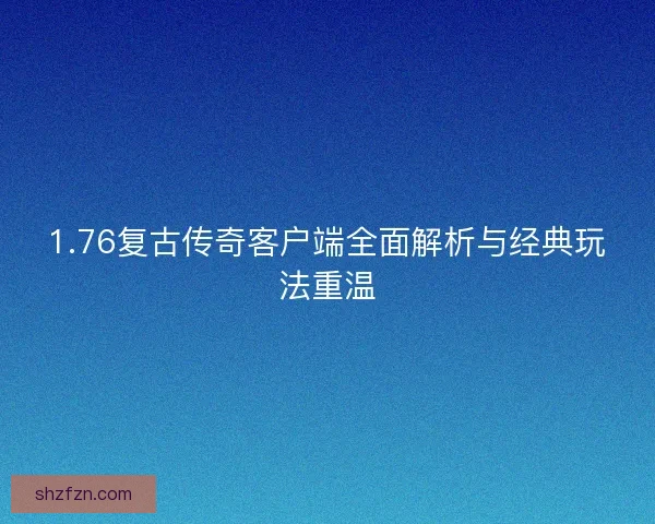 1.76复古传奇客户端全面解析与经典玩法重温