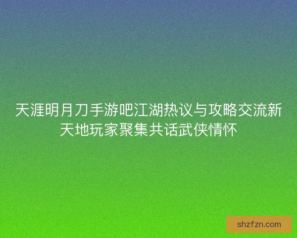 天涯明月刀手游吧江湖热议与攻略交流新天地玩家聚集共话武侠情怀