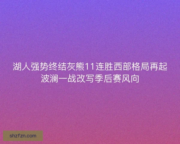 湖人强势终结灰熊11连胜西部格局再起波澜一战改写季后赛风向 湖人强势终结灰熊11连胜西部格局再起波澜一战改写季后赛风向