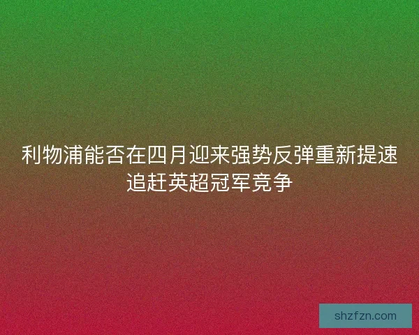 利物浦能否在四月迎来强势反弹重新提速追赶英超冠军竞争 利物浦能否在四月迎来强势反弹重新提速追赶英超冠军竞争
