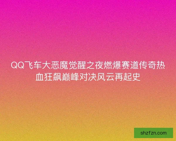 QQ飞车大恶魔觉醒之夜燃爆赛道传奇热血狂飙巅峰对决风云再起史 QQ飞车大恶魔觉醒之夜燃爆赛道传奇热血狂飙巅峰对决风云再起史