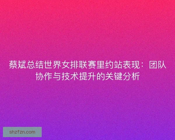 蔡斌总结世界女排联赛里约站表现：团队协作与技术提升的关键分析