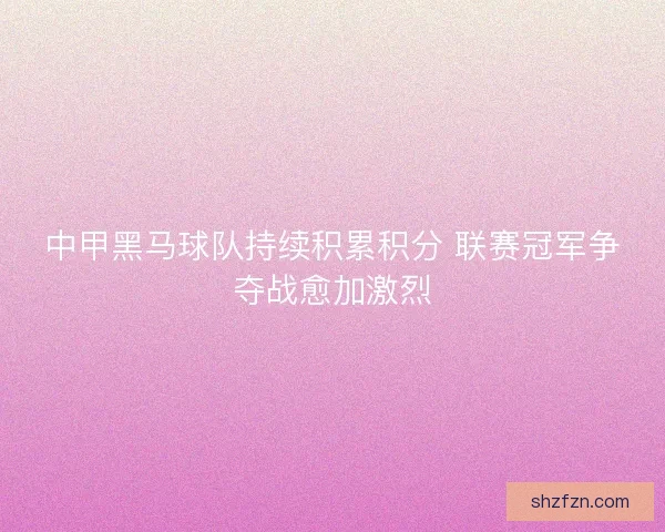 中甲黑马球队持续积累积分 联赛冠军争夺战愈加激烈 中甲黑马球队持续积累积分 联赛冠军争夺战愈加激烈