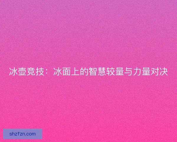 冰壶竞技：冰面上的智慧较量与力量对决