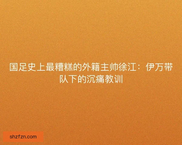 国足史上最糟糕的外籍主帅徐江：伊万带队下的沉痛教训