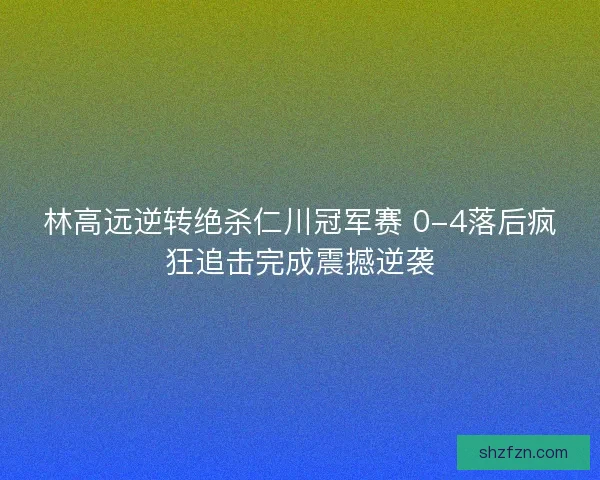 林高远逆转绝杀仁川冠军赛 0-4落后疯狂追击完成震撼逆袭