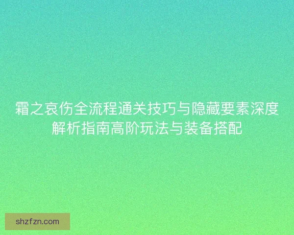 霜之哀伤全流程通关技巧与隐藏要素深度解析指南高阶玩法与装备搭配 霜之哀伤全流程通关技巧与隐藏要素深度解析指南高阶玩法与装备搭配