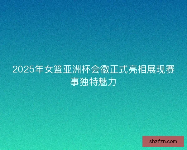 2025年女篮亚洲杯会徽正式亮相展现赛事独特魅力 2025年女篮亚洲杯会徽正式亮相展现赛事独特魅力