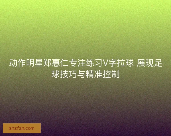 动作明星郑惠仁专注练习V字拉球 展现足球技巧与精准控制