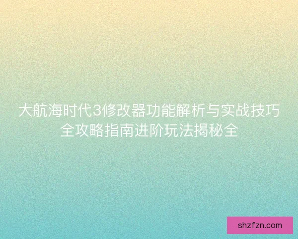 大航海时代3修改器功能解析与实战技巧全攻略指南进阶玩法揭秘全 大航海时代3修改器功能解析与实战技巧全攻略指南进阶玩法揭秘全