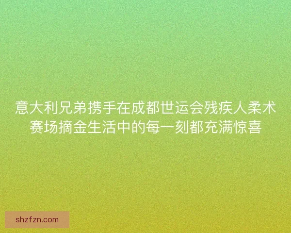 意大利兄弟携手在成都世运会残疾人柔术赛场摘金生活中的每一刻都充满惊喜 意大利兄弟携手在成都世运会残疾人柔术赛场摘金生活中的每一刻都充满惊喜