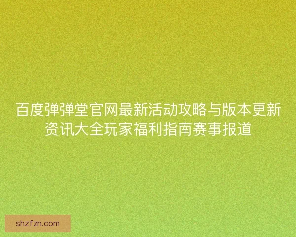 百度弹弹堂官网最新活动攻略与版本更新资讯大全玩家福利指南赛事报道