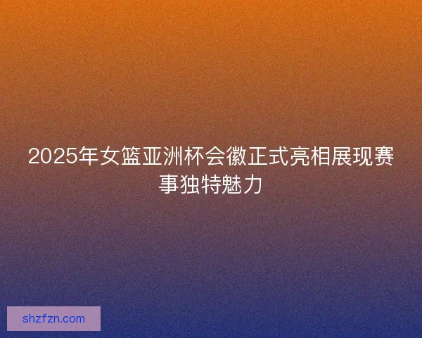 2025年女篮亚洲杯会徽正式亮相展现赛事独特魅力 2025年女篮亚洲杯会徽正式亮相展现赛事独特魅力