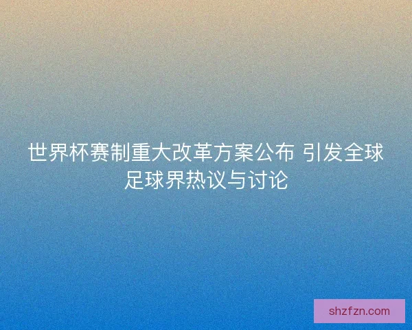 世界杯赛制重大改革方案公布 引发全球足球界热议与讨论