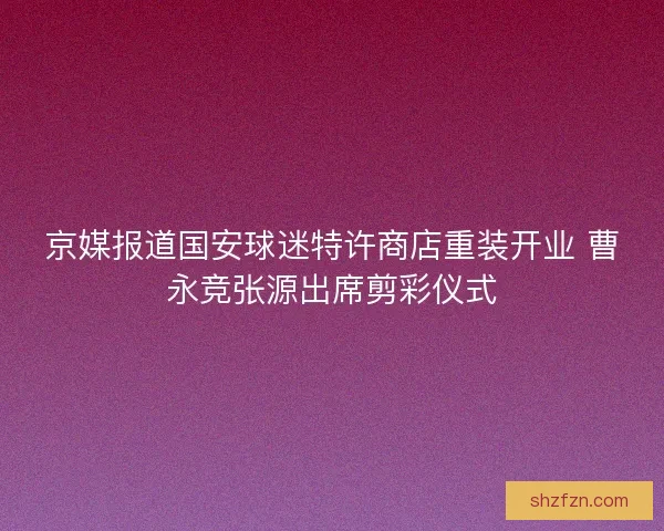 京媒报道国安球迷特许商店重装开业 曹永竞张源出席剪彩仪式