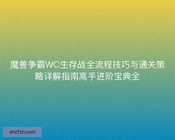 魔兽争霸WC生存战全流程技巧与通关策略详解指南高手进阶宝典全
