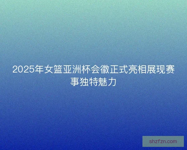 2025年女篮亚洲杯会徽正式亮相展现赛事独特魅力
