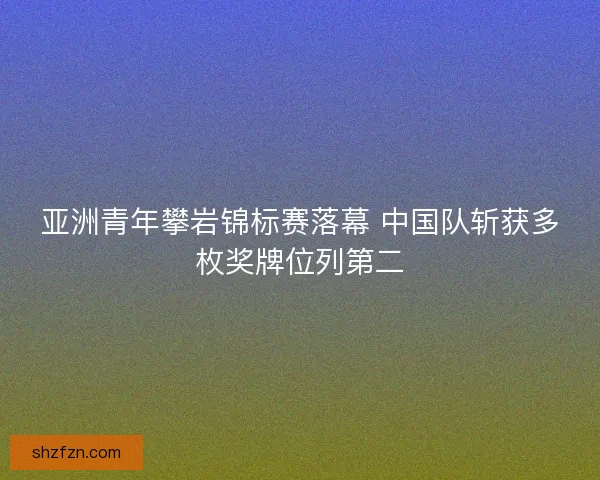 亚洲青年攀岩锦标赛落幕 中国队斩获多枚奖牌位列第二
