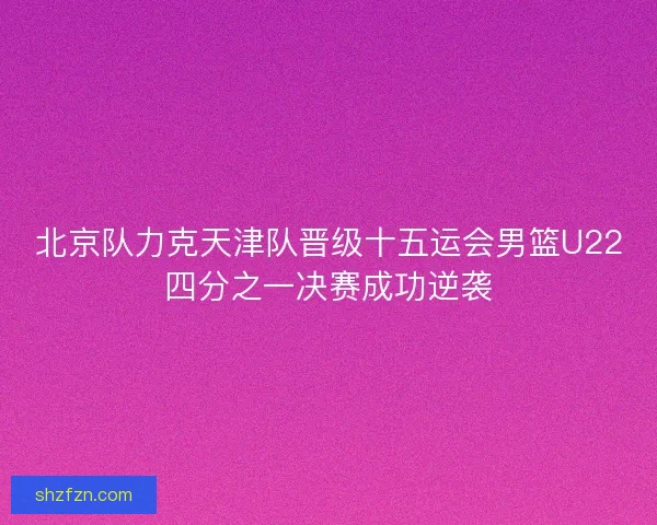 北京队力克天津队晋级十五运会男篮U22四分之一决赛成功逆袭