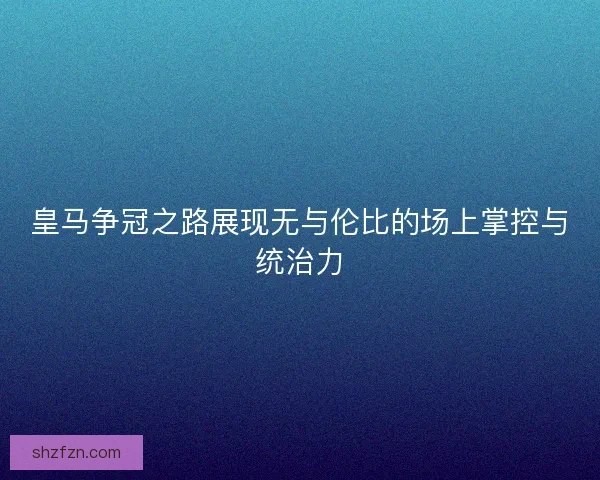 皇马争冠之路展现无与伦比的场上掌控与统治力