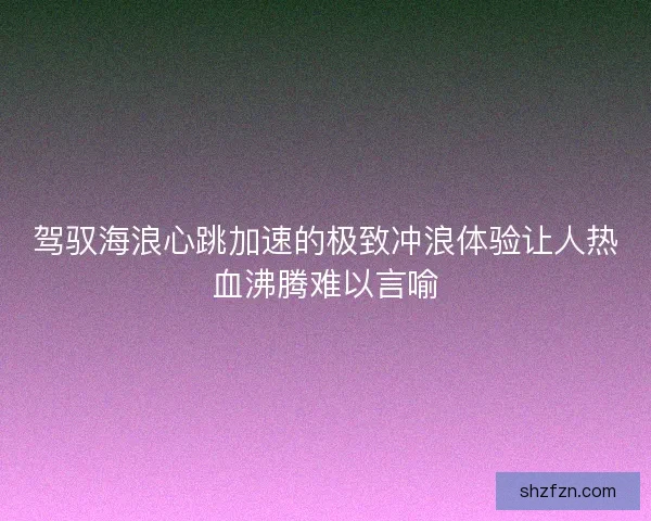 驾驭海浪心跳加速的极致冲浪体验让人热血沸腾难以言喻
