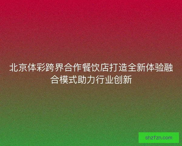 北京体彩跨界合作餐饮店打造全新体验融合模式助力行业创新 北京体彩跨界合作餐饮店打造全新体验融合模式助力行业创新